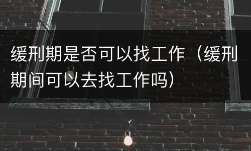 缓刑期是否可以找工作（缓刑期间可以去找工作吗）