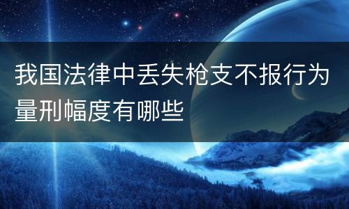 我国法律中丢失枪支不报行为量刑幅度有哪些