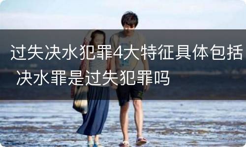 过失决水犯罪4大特征具体包括 决水罪是过失犯罪吗
