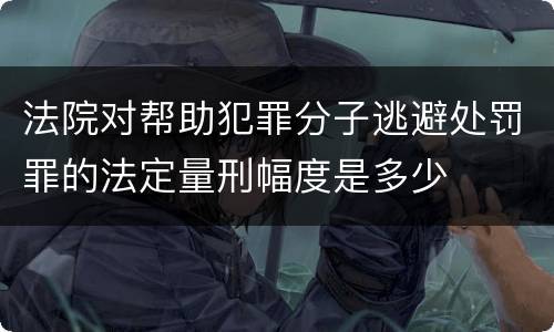 法院对帮助犯罪分子逃避处罚罪的法定量刑幅度是多少