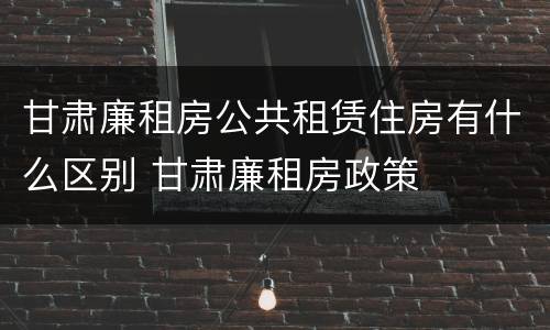 甘肃廉租房公共租赁住房有什么区别 甘肃廉租房政策
