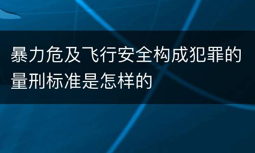 暴力危及飞行安全构成犯罪的量刑标准是怎样的