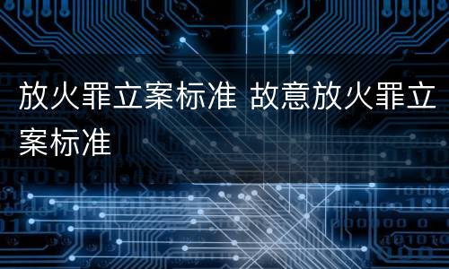 放火罪立案标准 故意放火罪立案标准