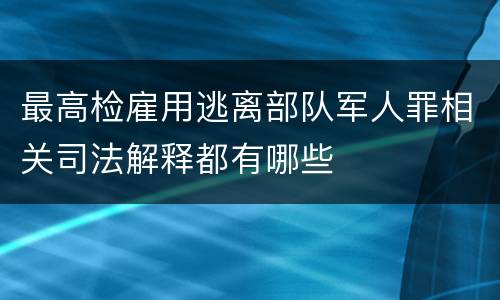 最高检雇用逃离部队军人罪相关司法解释都有哪些