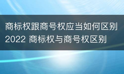 商标权跟商号权应当如何区别2022 商标权与商号权区别