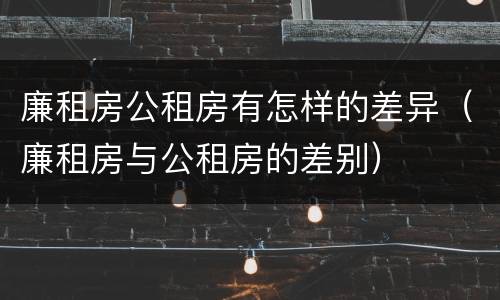 廉租房公租房有怎样的差异（廉租房与公租房的差别）