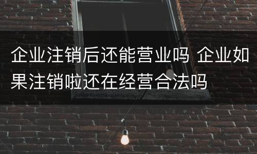 企业注销后还能营业吗 企业如果注销啦还在经营合法吗