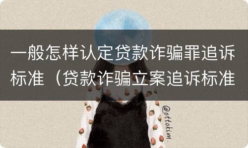 一般怎样认定贷款诈骗罪追诉标准（贷款诈骗立案追诉标准）