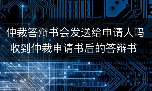 仲裁答辩书会发送给申请人吗 收到仲裁申请书后的答辩书