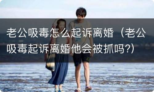 老公吸毒怎么起诉离婚（老公吸毒起诉离婚他会被抓吗?）