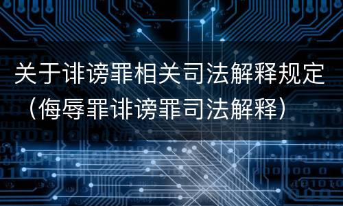 关于诽谤罪相关司法解释规定（侮辱罪诽谤罪司法解释）