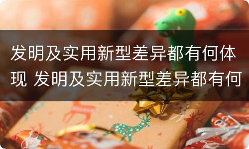 发明及实用新型差异都有何体现 发明及实用新型差异都有何体现出来