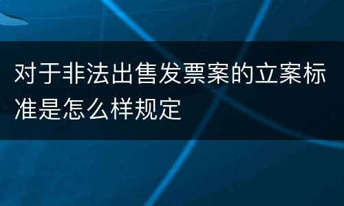 对于非法出售发票案的立案标准是怎么样规定