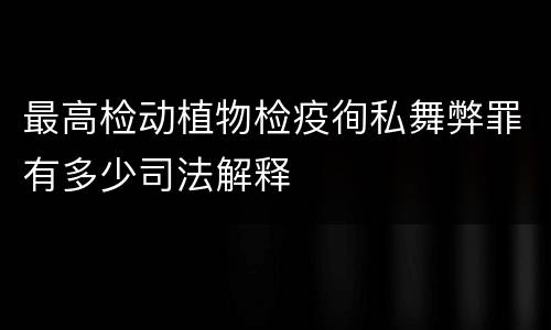 最高检动植物检疫徇私舞弊罪有多少司法解释