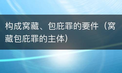 构成窝藏、包庇罪的要件（窝藏包庇罪的主体）
