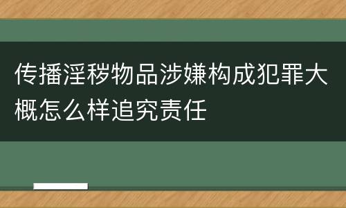 传播淫秽物品涉嫌构成犯罪大概怎么样追究责任