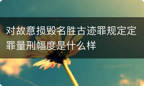 对故意损毁名胜古迹罪规定定罪量刑幅度是什么样