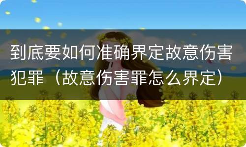 到底要如何准确界定故意伤害犯罪（故意伤害罪怎么界定）