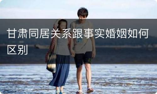 甘肃同居关系跟事实婚姻如何区别