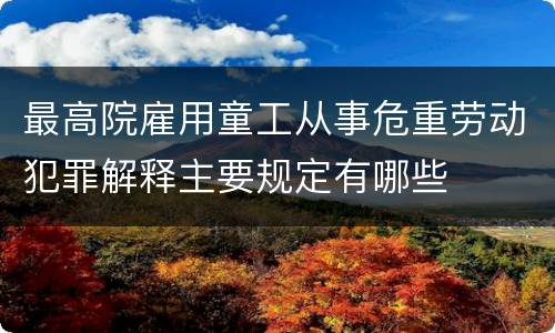 最高院雇用童工从事危重劳动犯罪解释主要规定有哪些