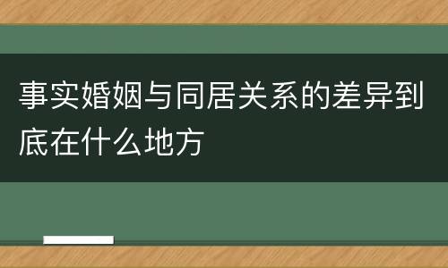 事实婚姻与同居关系的差异到底在什么地方
