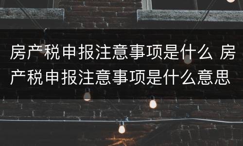 房产税申报注意事项是什么 房产税申报注意事项是什么意思