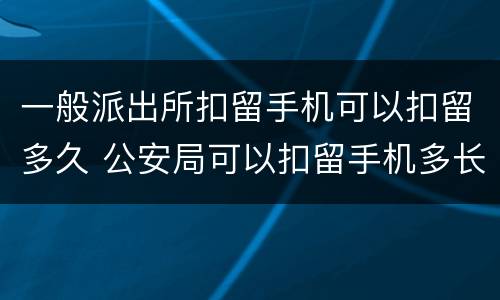 一般派出所扣留手机可以扣留多久 公安局可以扣留手机多长时间?