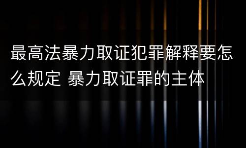 最高法暴力取证犯罪解释要怎么规定 暴力取证罪的主体