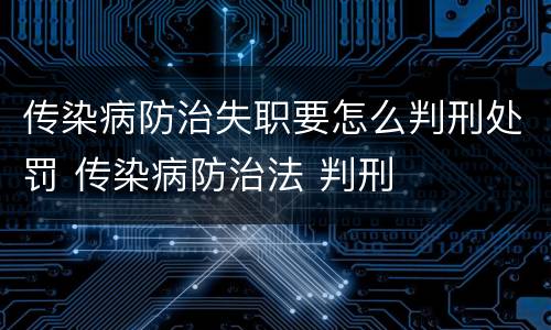 传染病防治失职要怎么判刑处罚 传染病防治法 判刑
