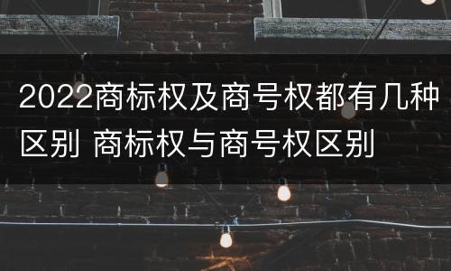 2022商标权及商号权都有几种区别 商标权与商号权区别