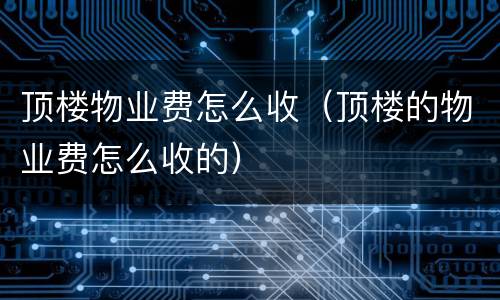 顶楼物业费怎么收（顶楼的物业费怎么收的）