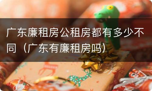 广东廉租房公租房都有多少不同（广东有廉租房吗）