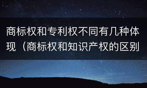 商标权和专利权不同有几种体现（商标权和知识产权的区别）
