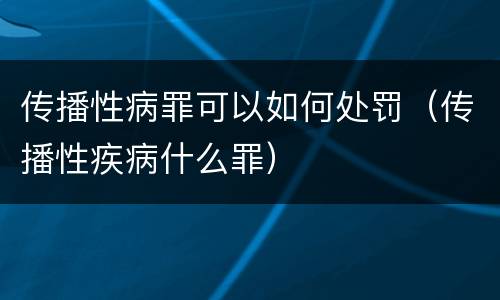 传播性病罪可以如何处罚（传播性疾病什么罪）