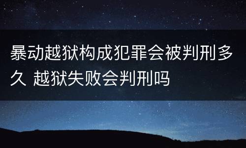 暴动越狱构成犯罪会被判刑多久 越狱失败会判刑吗