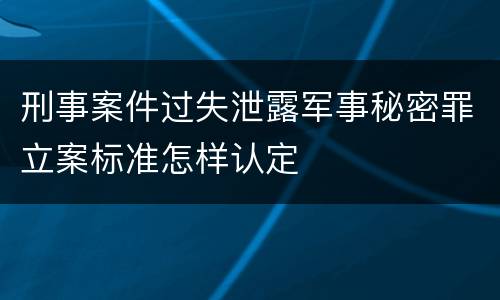刑事案件过失泄露军事秘密罪立案标准怎样认定