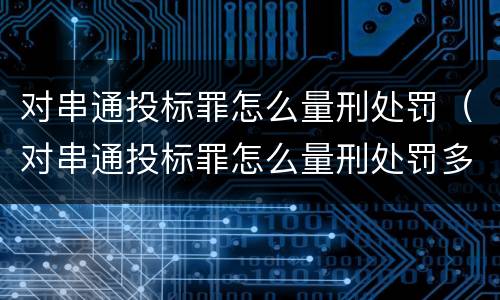 对串通投标罪怎么量刑处罚（对串通投标罪怎么量刑处罚多少）