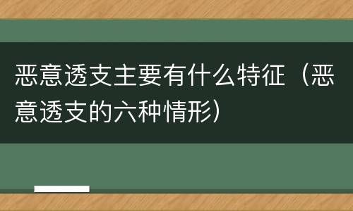 恶意透支主要有什么特征（恶意透支的六种情形）