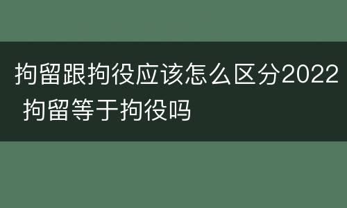拘留跟拘役应该怎么区分2022 拘留等于拘役吗