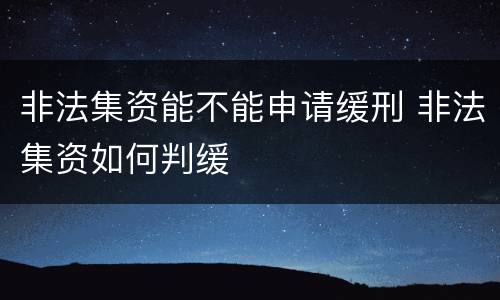 非法集资能不能申请缓刑 非法集资如何判缓