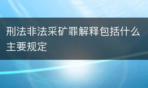 刑法非法采矿罪解释包括什么主要规定