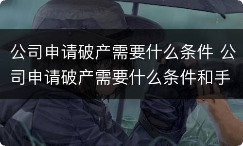 公司申请破产需要什么条件 公司申请破产需要什么条件和手续