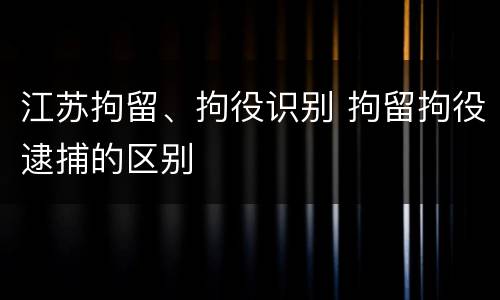 江苏拘留、拘役识别 拘留拘役逮捕的区别