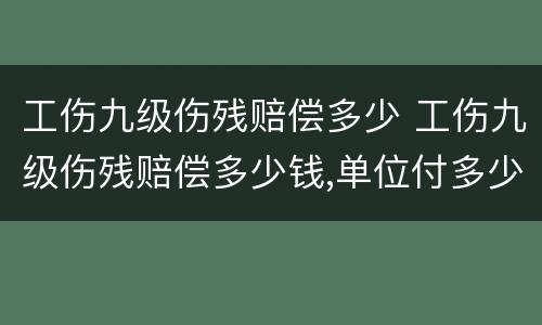 工伤九级伤残赔偿多少 工伤九级伤残赔偿多少钱,单位付多少钱