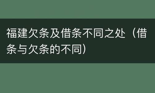 福建欠条及借条不同之处（借条与欠条的不同）