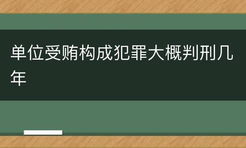 单位受贿构成犯罪大概判刑几年