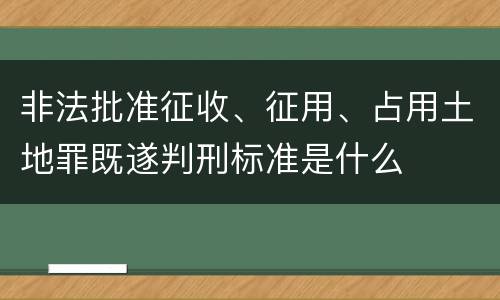 非法批准征收、征用、占用土地罪既遂判刑标准是什么