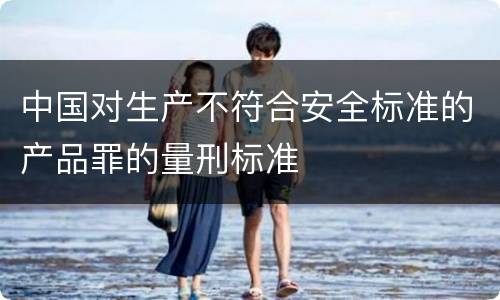 中国对生产不符合安全标准的产品罪的量刑标准