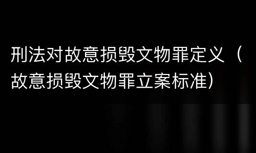 刑法对故意损毁文物罪定义（故意损毁文物罪立案标准）