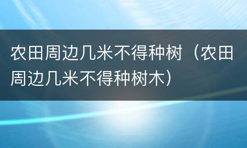 农田周边几米不得种树（农田周边几米不得种树木）